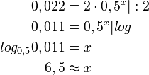  \begin{align}
0,022 &= 2 \cdot 0,5^{x} |:2 \\
0,011 &= 0,5^{x} |log \\
log_{0,5} 0,011 &= x \\
6,5 & \approx x
\end{align} 
