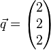  \vec q= \left( \begin{matrix} 2\\2\\2 \end{matrix}\right)  
