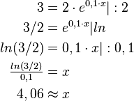  \begin{align} 
3 &=2 \cdot e^{0,1 \cdot x}|:2 \\
3/2 &=e^{0,1 \cdot x}|ln \\
ln(3/2) &=0,1 \cdot x|:0,1 \\
\tfrac{ln(3/2)}{0,1} &=x \\
4,06 & \approx x 
\end{align}