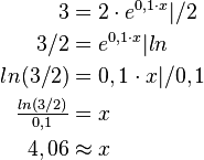  \begin{align} 
3 &=2 \cdot e^{0,1 \cdot x}|/2 \\
3/2 &=e^{0,1 \cdot x}|ln \\
ln(3/2) &=0,1 \cdot x|/0,1 \\
\tfrac{ln(3/2)}{0,1} &=x \\
4,06 & \approx x 
\end{align}