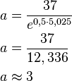  \begin{align}
a &=\frac{37}{e^{0,5 \cdot 5,025}} \\
a &=\frac{37}{12,336} \\
a &\approx 3
\end{align} 